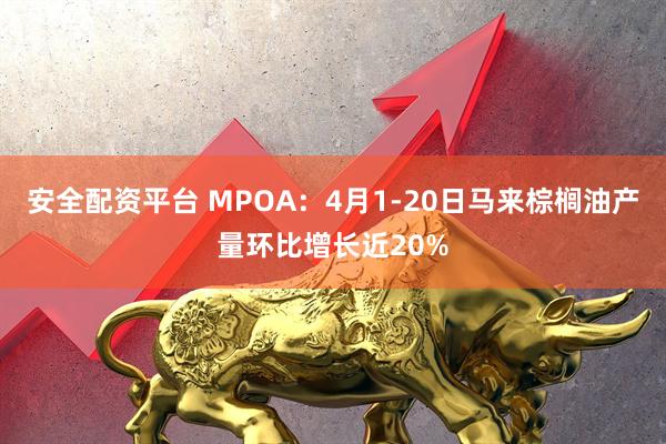 安全配资平台 MPOA：4月1-20日马来棕榈油产量环比增长近20%