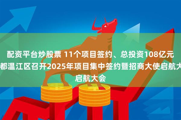 配资平台炒股票 11个项目签约、总投资108亿元 成都温江区召开2025年项目集中签约暨招商大使启航大会