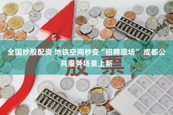 全国炒股配资 地铁空间秒变“招聘现场” 成都公共服务场景上新