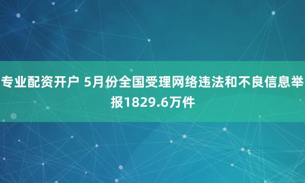 专业配资开户 5月份全国受理网络违法和不良信息举报1829.6万件