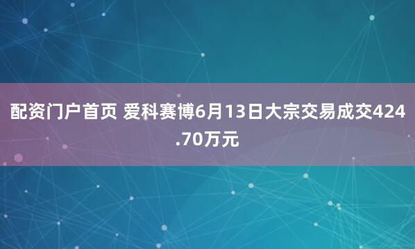 配资门户首页 爱科赛博6月13日大宗交易成交424.70万元