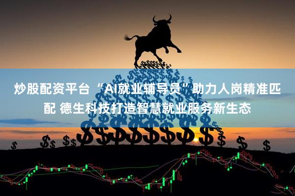炒股配资平台 “AI就业辅导员”助力人岗精准匹配 德生科技打造智慧就业服务新生态