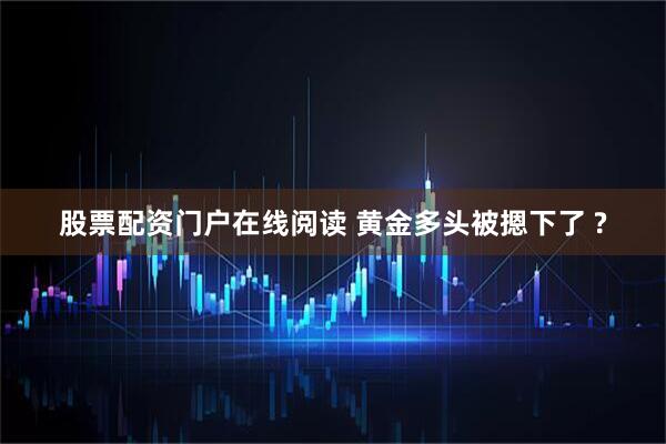 股票配资门户在线阅读 黄金多头被摁下了 ?