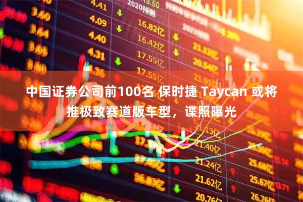中国证券公司前100名 保时捷 Taycan 或将推极致赛道版车型，谍照曝光