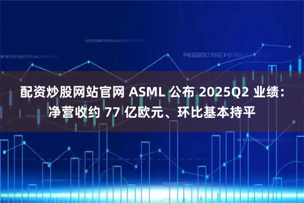 配资炒股网站官网 ASML 公布 2025Q2 业绩：净营收约 77 亿欧元、环比基本持平