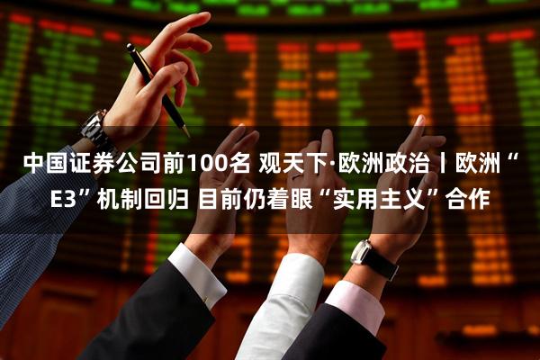 中国证券公司前100名 观天下·欧洲政治丨欧洲“E3”机制回归 目前仍着眼“实用主义”合作