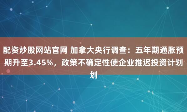 配资炒股网站官网 加拿大央行调查：五年期通胀预期升至3.45%，政策不确定性使企业推迟投资计划