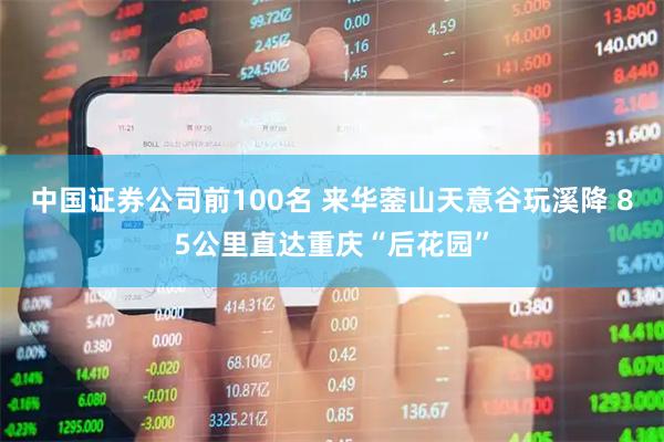 中国证券公司前100名 来华蓥山天意谷玩溪降 85公里直达重庆“后花园”