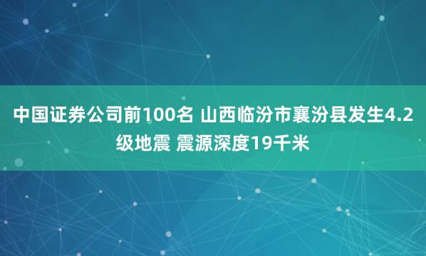 中国证券公司前100名 山西临汾市襄汾县发生4.2级地震 震源深度19千米