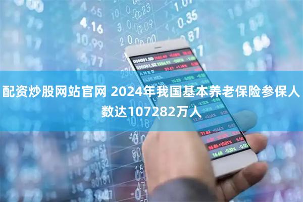 配资炒股网站官网 2024年我国基本养老保险参保人数达107282万人