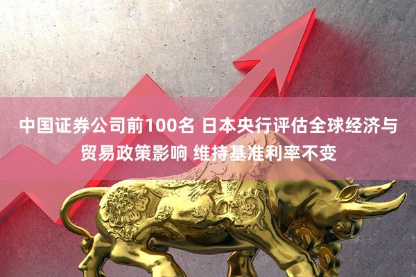 中国证券公司前100名 日本央行评估全球经济与贸易政策影响 维持基准利率不变