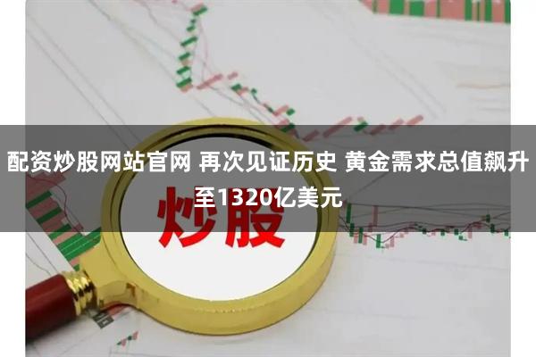 配资炒股网站官网 再次见证历史 黄金需求总值飙升至1320亿美元