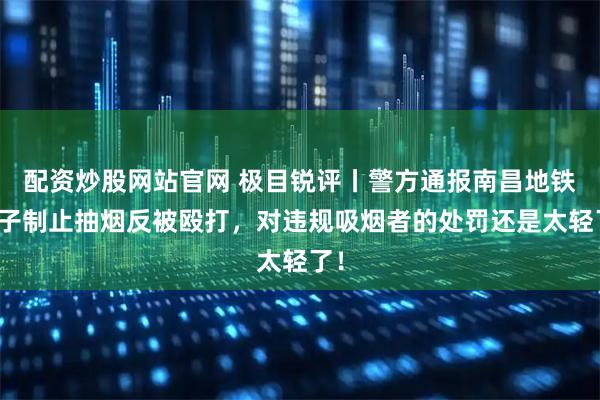 配资炒股网站官网 极目锐评丨警方通报南昌地铁女子制止抽烟反被殴打，对违规吸烟者的处罚还是太轻了！