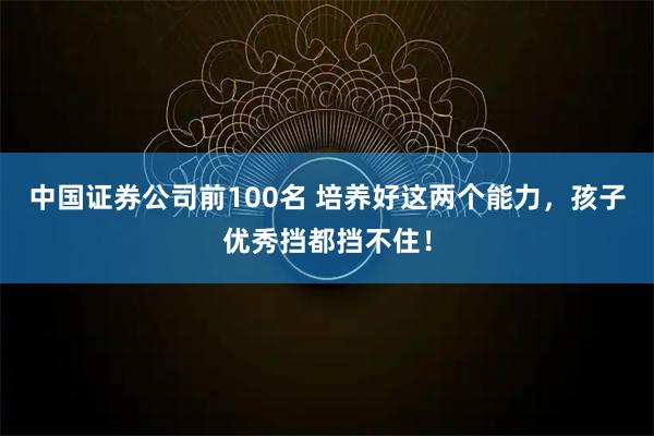 中国证券公司前100名 培养好这两个能力，孩子优秀挡都挡不住！