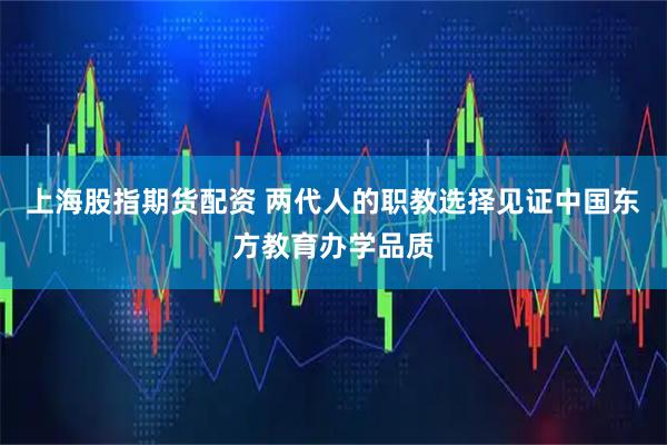 上海股指期货配资 两代人的职教选择见证中国东方教育办学品质