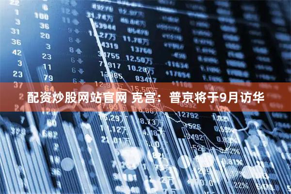 配资炒股网站官网 克宫：普京将于9月访华