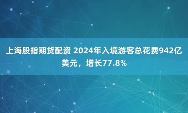 上海股指期货配资 2024年入境游客总花费942亿美元，增长77.8%