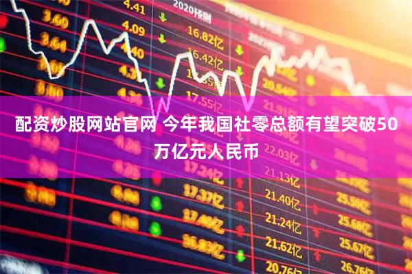 配资炒股网站官网 今年我国社零总额有望突破50万亿元人民币