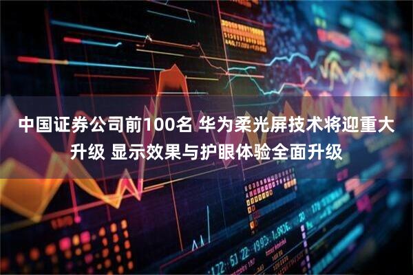 中国证券公司前100名 华为柔光屏技术将迎重大升级 显示效果与护眼体验全面升级