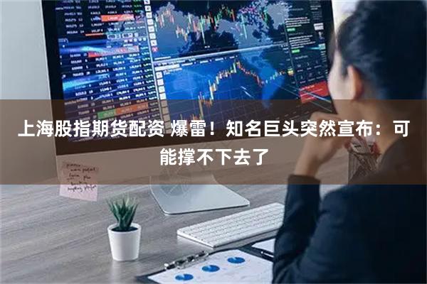 上海股指期货配资 爆雷！知名巨头突然宣布：可能撑不下去了