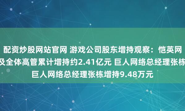 配资炒股网站官网 游戏公司股东增持观察：恺英网络实控人金锋及全体高管累计增持约2.41亿元 巨人网络总经理张栋增持9.48万元