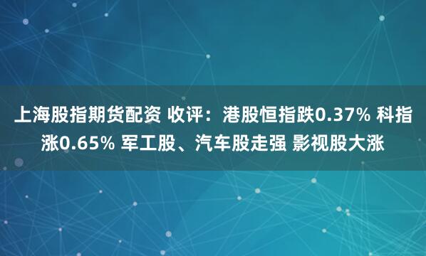 上海股指期货配资 收评：港股恒指跌0.37% 科指涨0.65% 军工股、汽车股走强 影视股大涨