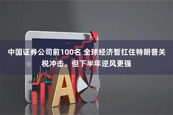 中国证券公司前100名 全球经济暂扛住特朗普关税冲击，但下半年逆风更强