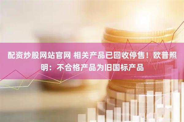 配资炒股网站官网 相关产品已回收停售！欧普照明：不合格产品为旧国标产品
