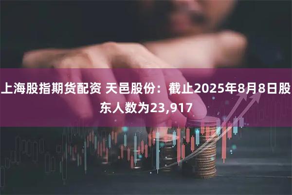 上海股指期货配资 天邑股份：截止2025年8月8日股东人数为23,917