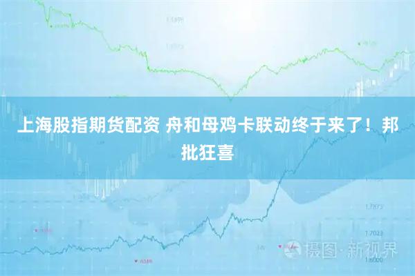 上海股指期货配资 舟和母鸡卡联动终于来了！邦批狂喜