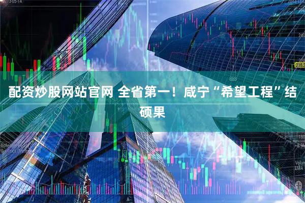 配资炒股网站官网 全省第一！咸宁“希望工程”结硕果