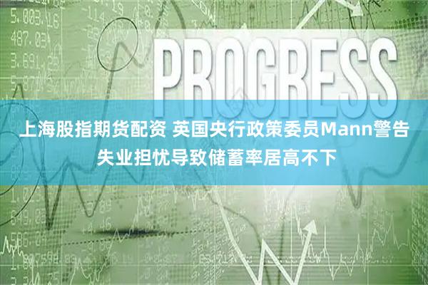 上海股指期货配资 英国央行政策委员Mann警告 失业担忧导致储蓄率居高不下