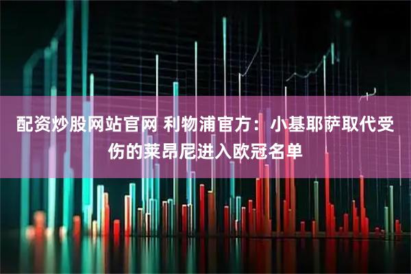 配资炒股网站官网 利物浦官方：小基耶萨取代受伤的莱昂尼进入欧冠名单