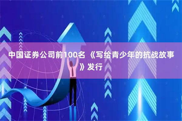 中国证券公司前100名 《写给青少年的抗战故事》发行