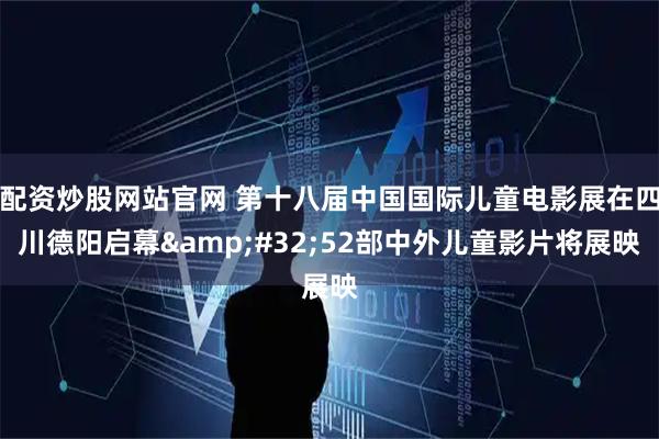 配资炒股网站官网 第十八届中国国际儿童电影展在四川德阳启幕&#32;52部中外儿童影片将展映
