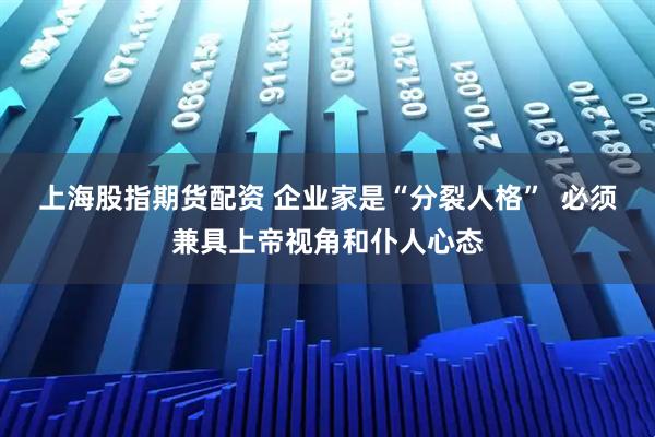 上海股指期货配资 企业家是“分裂人格”  必须兼具上帝视角和仆人心态