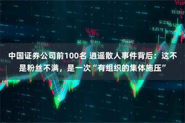 中国证券公司前100名 逍遥散人事件背后：这不是粉丝不满，是一次“有组织的集体施压”