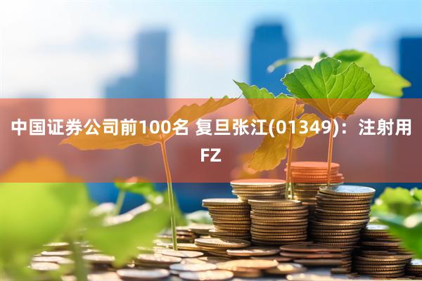 中国证券公司前100名 复旦张江(01349)：注射用FZ