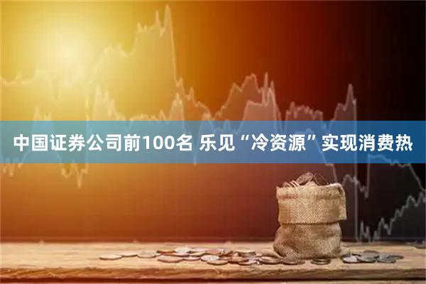 中国证券公司前100名 乐见“冷资源”实现消费热