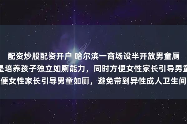 配资炒股配资开户 哈尔滨一商场设半开放男童厕所引质疑，商场：初衷是培养孩子独立如厕能力，同时方便女性家长引导男童如厕，避免带到异性成人卫生间的不便