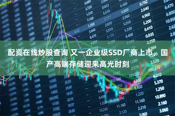 配资在线炒股查询 又一企业级SSD厂商上市，国产高端存储迎来高光时刻