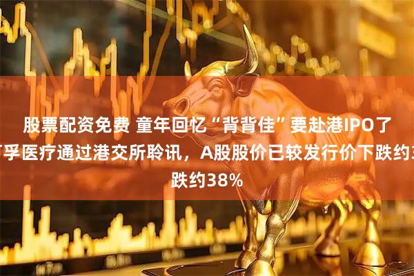 股票配资免费 童年回忆“背背佳”要赴港IPO了！可孚医疗通过港交所聆讯，A股股价已较发行价下跌约38%