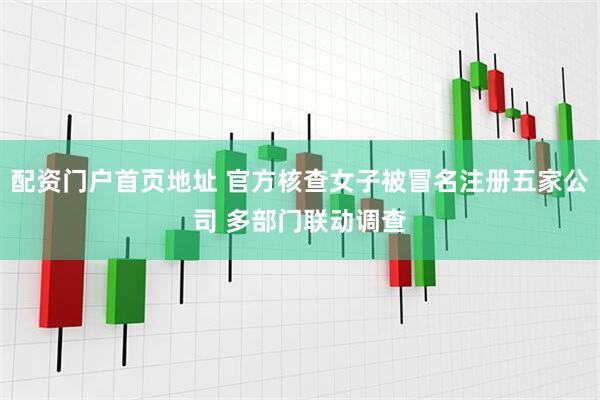 配资门户首页地址 官方核查女子被冒名注册五家公司 多部门联动调查