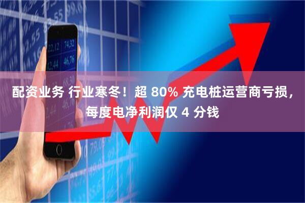 配资业务 行业寒冬！超 80% 充电桩运营商亏损，每度电净利润仅 4 分钱