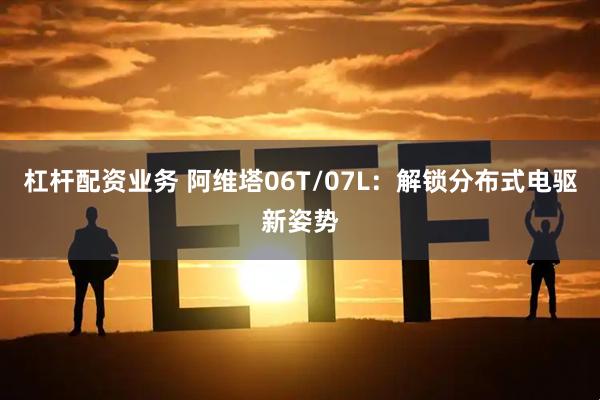 杠杆配资业务 阿维塔06T/07L：解锁分布式电驱新姿势