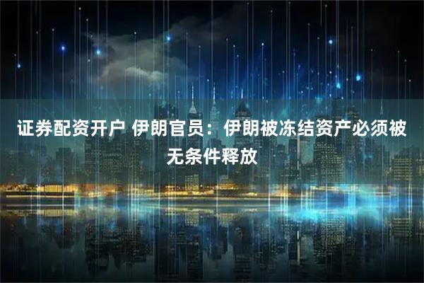 证券配资开户 伊朗官员：伊朗被冻结资产必须被无条件释放
