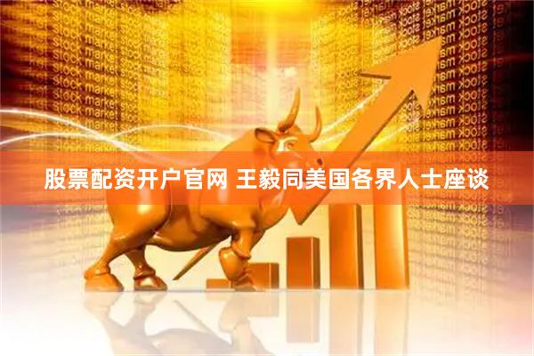 股票配资开户官网 王毅同美国各界人士座谈