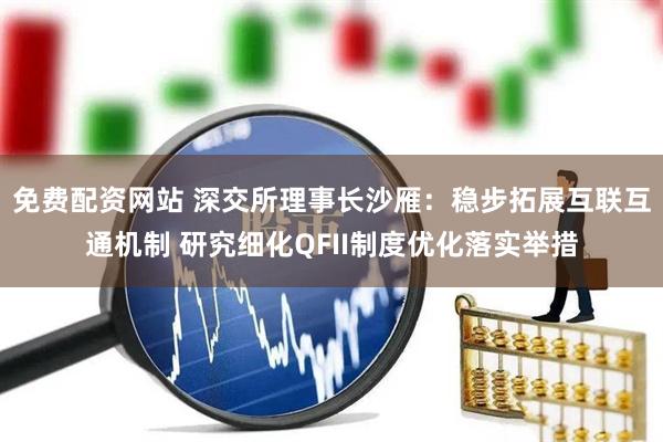 免费配资网站 深交所理事长沙雁：稳步拓展互联互通机制 研究细化QFII制度优化落实举措