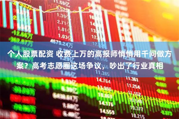 个人股票配资 收费上万的高报师悄悄用千问做方案？高考志愿圈这场争议，吵出了行业真相