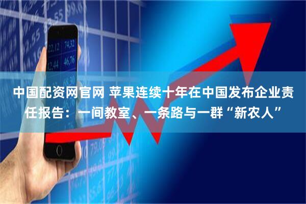 中国配资网官网 苹果连续十年在中国发布企业责任报告：一间教室、一条路与一群“新农人”